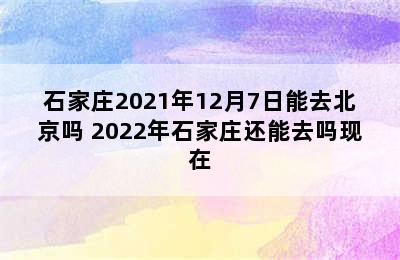 石家庄2021年12月7日能去北京吗 2022年石家庄还能去吗现在